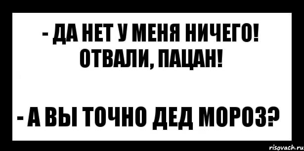 - да нет у меня ничего! отвали, пацан! - а вы точно дед мороз?