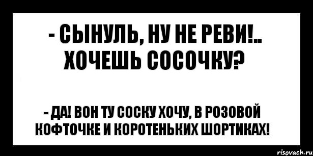 - сынуль, ну не реви!.. хочешь сосочку? - да! вон ту соску хочу, в розовой кофточке и коротеньких шортиках!, Комикс шаблон