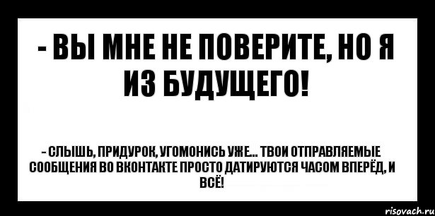 - вы мне не поверите, но я из будущего! - слышь, придурок, угомонись уже... твои отправляемые сообщения во вконтакте просто датируются часом вперёд, и всё!