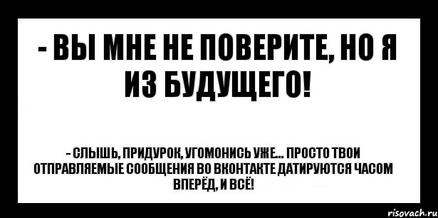 - вы мне не поверите, но я из будущего! - слышь, придурок, угомонись уже... просто твои отправляемые сообщения во вконтакте датируются часом вперёд, и всё!