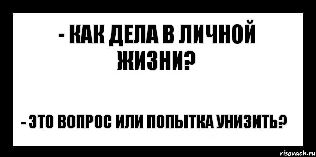 - как дела в личной жизни? - это вопрос или попытка унизить?