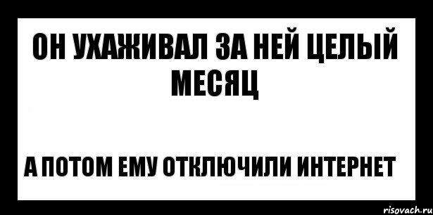 он ухаживал за ней целый месяц а потом ему отключили интернет