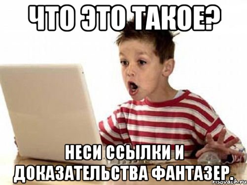 Что это такое? Неси ссылки и доказательства фантазер.