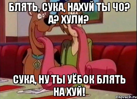 БЛЯТЬ, СУКА, НАХУЙ ТЫ ЧО? А? ХУЛИ? СУКА, НУ ТЫ УЁБОК БЛЯТЬ НА ХУЙ!