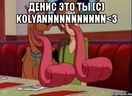 Денис это ты (с) Kolyannnnnnnnnnn<3 