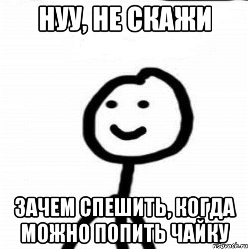 нуу, не скажи зачем спешить, когда можно попить чайку, Мем Теребонька (Диб Хлебушек)