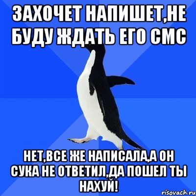 ЗАХОЧЕТ НАПИШЕТ,НЕ БУДУ ЖДАТЬ ЕГО СМС НЕТ,ВСЕ ЖЕ НАПИСАЛА,А ОН СУКА НЕ ОТВЕТИЛ,ДА ПОШЕЛ ТЫ НАХУЙ!, Мем  Социально-неуклюжий пингвин