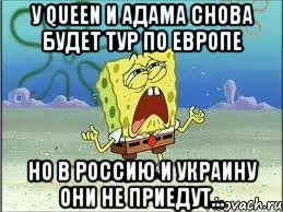 У QUEEN И АДАМА СНОВА БУДЕТ ТУР ПО ЕВРОПЕ НО В РОССИЮ И УКРАИНУ ОНИ НЕ ПРИЕДУТ..., Мем Спанч Боб плачет