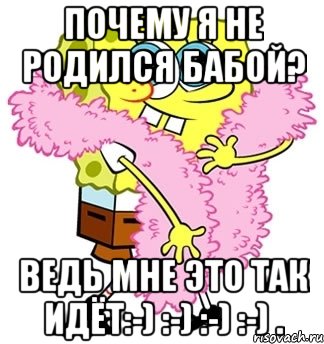 Почему я не родился бабой? Ведь мне это так идёт:-) :-) :-) :-) ., Мем Спанч боб