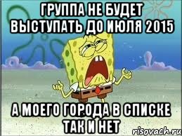 группа не будет выступать до июля 2015 а моего города в списке так и нет, Мем Спанч Боб плачет