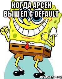 Когда арсен вышел с DEFAULT , Мем спанч боб