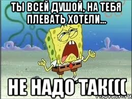 Ты всей душой, на тебя плевать хотели... не надо так(((, Мем Спанч Боб плачет