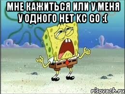 мне кажиться или у меня у одного нет kc go :( , Мем Спанч Боб плачет