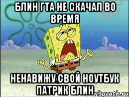 блин гта не скачал во время ненавижу свой ноутбук патрик блин, Мем Спанч Боб плачет