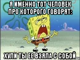 Я именно тот человек про которого говорят: хули ты ее взяла с собой, Мем Спанч Боб плачет