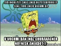 AXR INCHI PITI SNEC LINER QO PATCHAROV ES SENC TXUR LINEIU VOCHMI BA U VOCHMI BAN INDZ CHURAXACNER NUYNISK ANEKDOT@, Мем Спанч Боб плачет