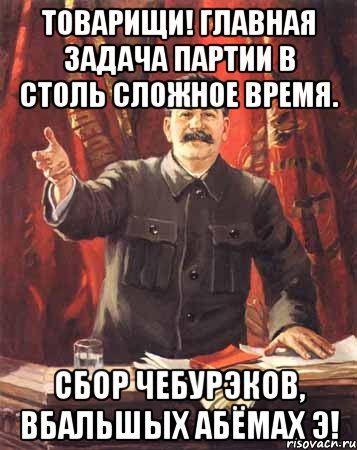 Товарищи! Главная задача партии в столь сложное время. Сбор чебурэков, вбальшых абёмах Э!, Мем  сталин цветной