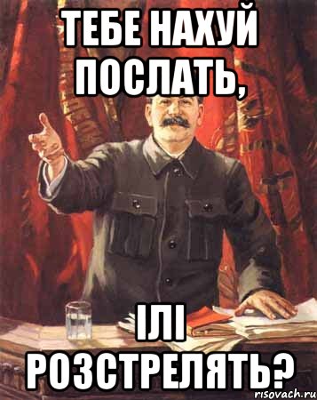 ТЕБЕ НАХУЙ ПОСЛАТЬ, ІЛІ РОЗСТРЕЛЯТЬ?, Мем  сталин цветной