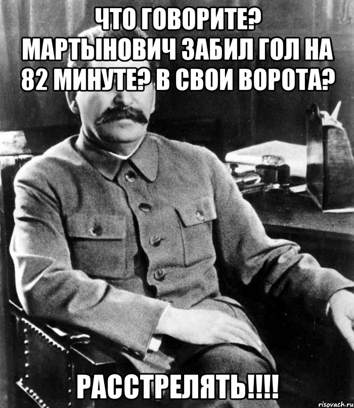 Что говорите? Мартынович забил гол на 82 минуте? В свои ворота? РАССТРЕЛЯТЬ!!!!, Мем  иосиф сталин