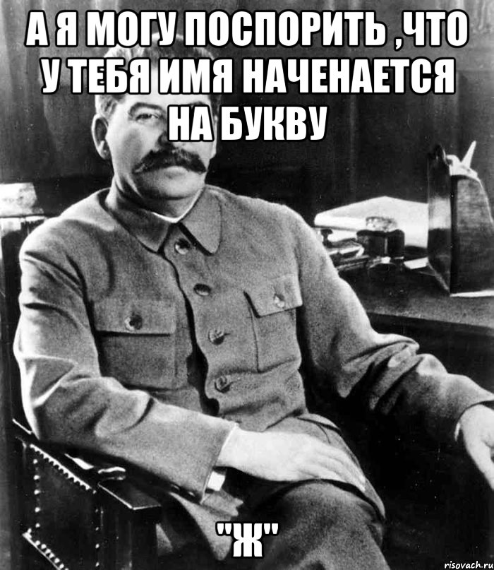 а я могу поспорить ,что у тебя имя наченается на букву "Ж", Мем  иосиф сталин