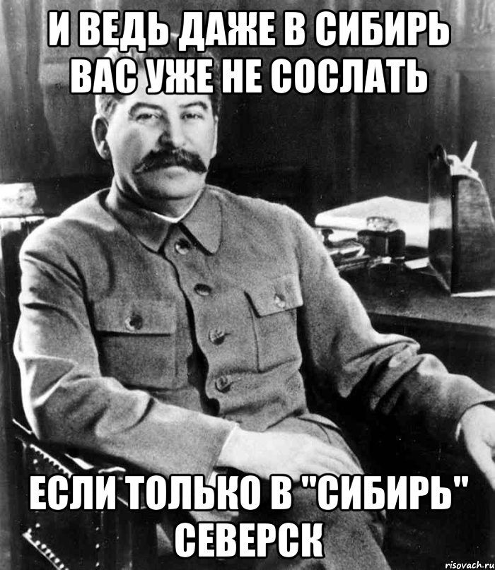 И ведь даже в Сибирь вас уже не сослать Если только в "Сибирь" Северск, Мем  иосиф сталин