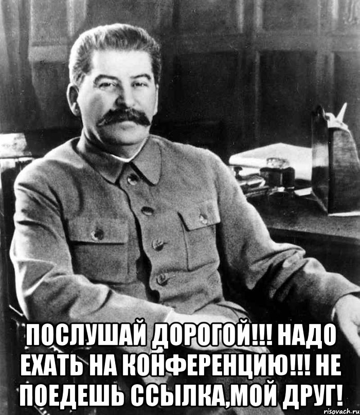  Послушай дорогой!!! надо ехать на конференцию!!! не поедешь ссылка,мой друг!, Мем  иосиф сталин