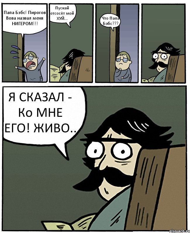 Папа Бэбс! Пирогов Вова назвал меня НИГЕРОМ!!! Пускай отсосёт мой ХУЙ... Что Папа Бэбс??? Я СКАЗАЛ - Ко МНЕ ЕГО! ЖИВО.., Комикс Пучеглазый отец