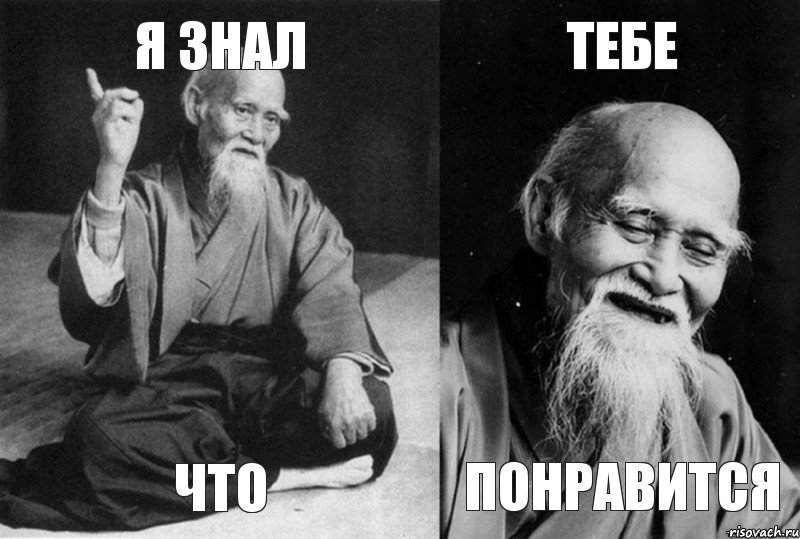 я знал что тебе понравится