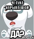 че сука нарываешся! да?