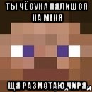 ты чё сука пялишся на меня щя размотаю чиря