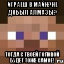 Играеш в майн?Не добыл алмазы? Тогда с твоей головой будет тоже самое!, Мем стив