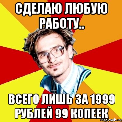 Сделаю любую работу.. всего лишь за 1999 рублей 99 копеек, Мем   Студент практикант