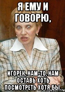 Я ему и говорю, Игорек, нам-то, нам оставь хоть посмотреть хотя бы., Мем Судья Егорова