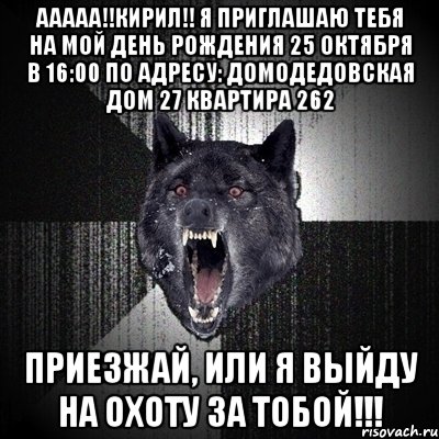 ААААА!!Кирил!! Я приглашаю тебя на мой день рождения 25 октября в 16:00 по адресу: Домодедовская дом 27 квартира 262 Приезжай, или я выйду на охоту за тобой!!!, Мем Сумасшедший волк