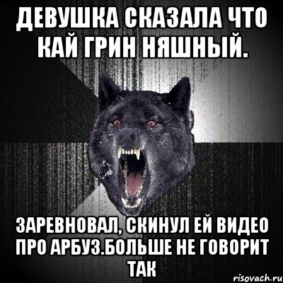 Девушка сказала что кай грин няшный. заревновал, скинул ей видео про арбуз.Больше не говорит так, Мем Сумасшедший волк