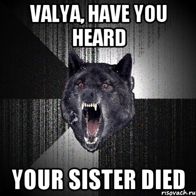 Valya, have you heard Your sister died, Мем Сумасшедший волк