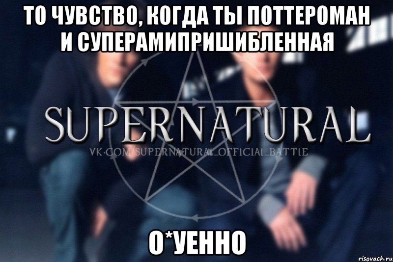 То чувство, когда ты поттероман и суперамипришибленная о*уенно, Мем  Supernatural