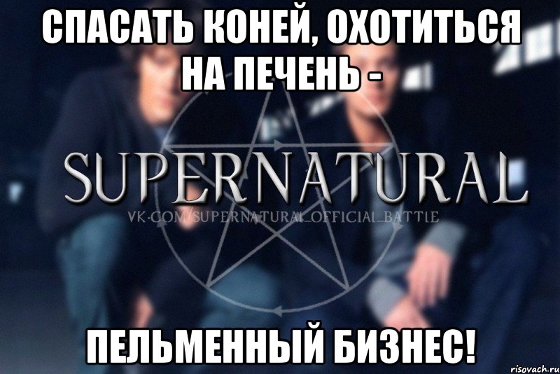 Спасать коней, охотиться на печень - пельменный бизнес!, Мем  Supernatural