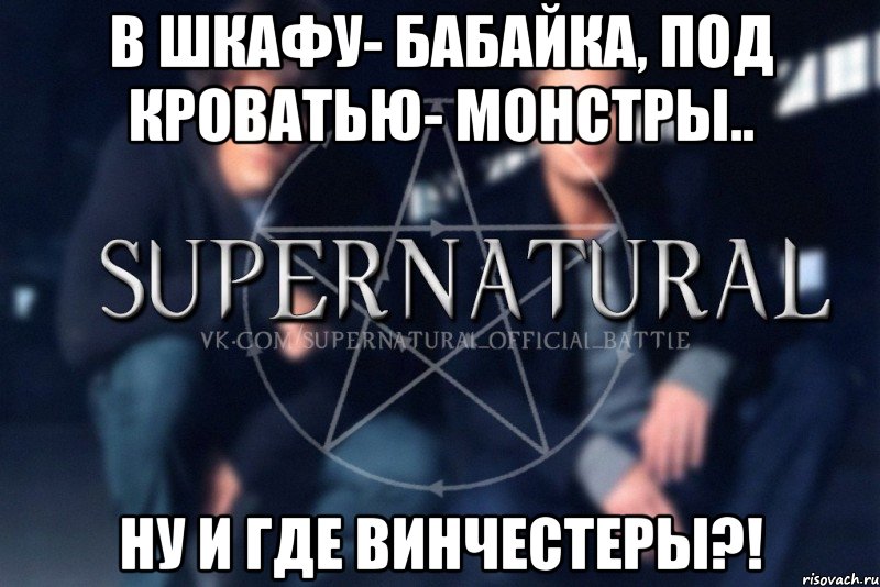 В шкафу- бабайка, под кроватью- монстры.. Ну и где Винчестеры?!, Мем  Supernatural