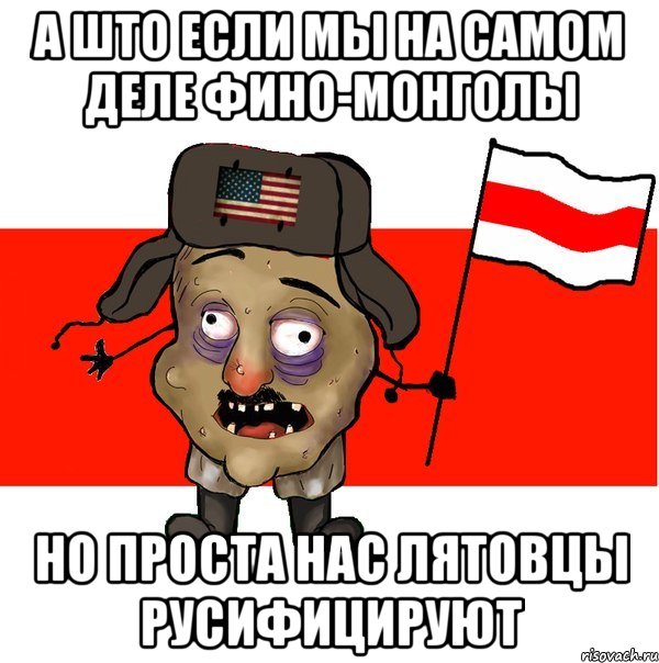 а што если мы на самом деле фино-монголы но проста нас лятовцы русифицируют