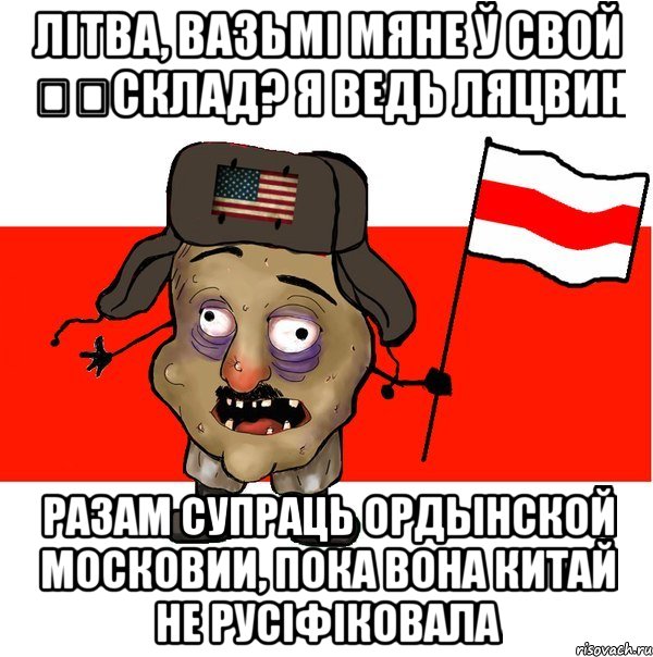 Літва, вазьмі мяне ў свой ​​склад? я ведь ляцвин разам супраць ордынской московии, пока вона Китай не русiфiковала