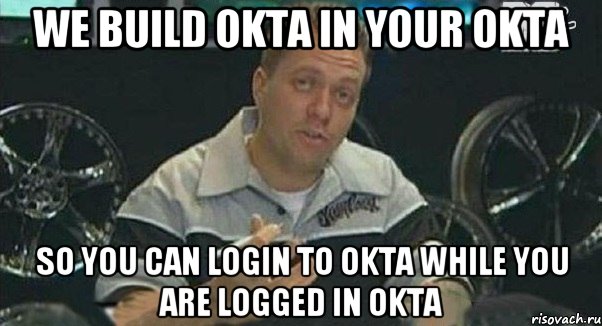 We build OKTA in your OKTA So you can login to OKTA while you are logged in OKTA, Мем Монитор (тачка на прокачку)