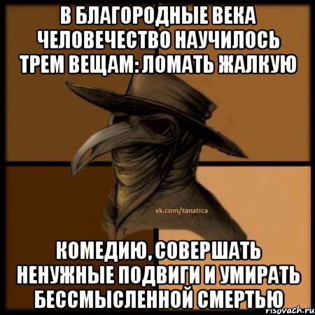 В благородные века человечество научилось трем вещам: ломать жалкую комедию, совершать ненужные подвиги и умирать бессмысленной смертью