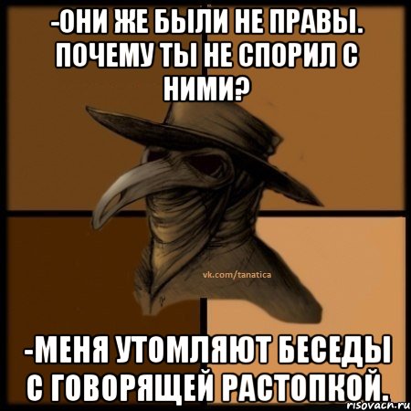 -Они же были не правы. Почему ты не спорил с ними? -Меня утомляют беседы с говорящей растопкой.