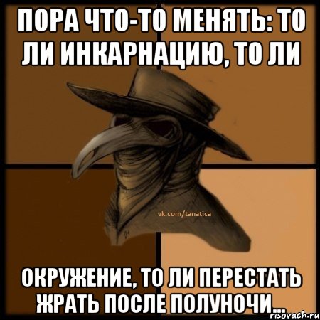 Пора что-то менять: то ли инкарнацию, то ли окружение, то ли перестать жрать после полуночи...