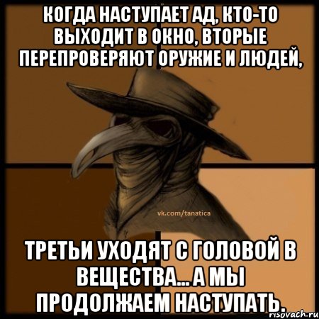 Когда наступает Ад, кто-то выходит в окно, вторые перепроверяют оружие и людей, третьи уходят с головой в вещества... А мы продолжаем наступать.