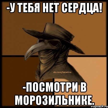 -У тебя нет сердца! -Посмотри в морозильнике., Мем  Чума