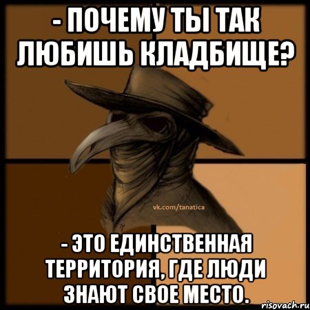 - Почему ты так любишь кладбище? - Это единственная территория, где люди знают свое место., Мем  Чума