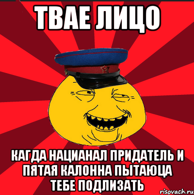 ТВАЕ ЛИЦО КАГДА НАЦИАНАЛ ПРИДАТЕЛЬ И ПЯТАЯ КАЛОННА ПЫТАЮЦА ТЕБЕ ПОДЛИЗАТЬ, Мем  ТЕПИЧНЫЙ КАМУНИЗД-ТРАЛЛЬ