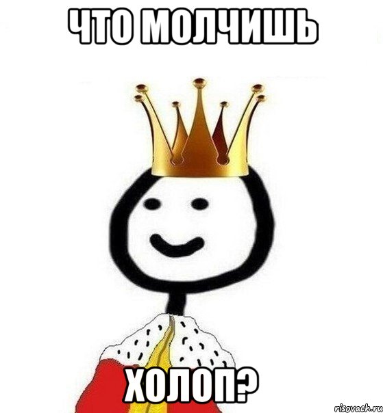 Что молчишь холоп?